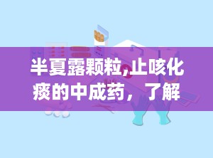 半夏露颗粒,止咳化痰的中成药，了解其成分、功效与注意事项