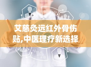 艾慈灸远红外骨伤贴,中医理疗新选择，缓解骨伤疼痛的守护神”