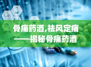 骨痛药酒,祛风定痛——揭秘骨痛药酒的神奇功效与使用指南