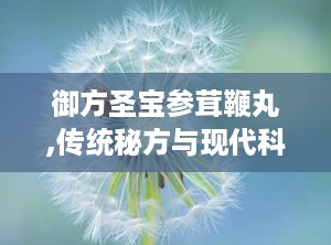 御方圣宝参茸鞭丸,传统秘方与现代科技的完美结合，男性健康守护神”