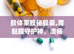 胶体果胶铋胶囊,胃黏膜守护神，溃疡胃炎的克星