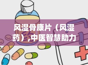 风湿骨康片（风湿药）,中医智慧助力风湿骨痛，守护关节健康之道