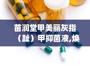 苗润堂甲美丽灰指（趾）甲抑菌液,焕新指甲健康