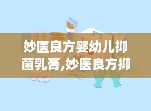 妙医良方婴幼儿抑菌乳膏,妙医良方抑菌乳膏，呵护宝宝肌肤健康