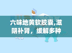 六味地黄软胶囊,滋阴补肾，缓解多种肾阴虚症状的天然良药