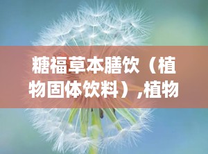糖福草本膳饮（植物固体饮料）,植物固体饮料的健康之选