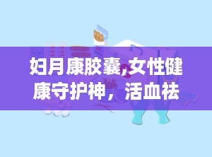 妇月康胶囊,女性健康守护神，活血祛瘀，调经止痛的天然良药