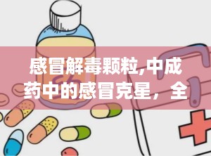 感冒解毒颗粒,中成药中的感冒克星，全面缓解感冒症状