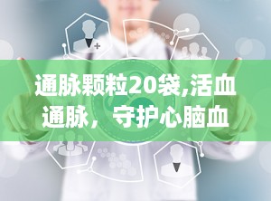 通脉颗粒20袋,活血通脉，守护心脑血管健康”