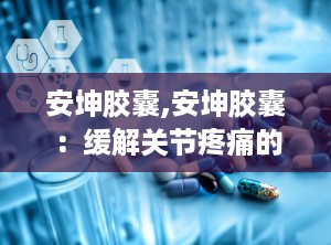 安坤胶囊,安坤胶囊：缓解关节疼痛的有效药物