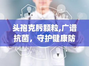 头孢克肟颗粒,广谱抗菌，守护健康防线