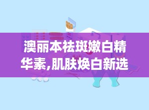 澳丽本祛斑嫩白精华素,肌肤焕白新选择，专业美白祛斑护肤秘籍