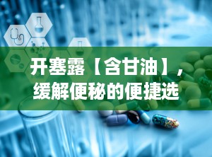 开塞露【含甘油】,缓解便秘的便捷选择