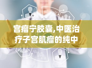 宫瘤宁胶囊,中医治疗子宫肌瘤的纯中药良方