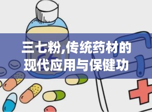 三七粉,传统药材的现代应用与保健功效解析