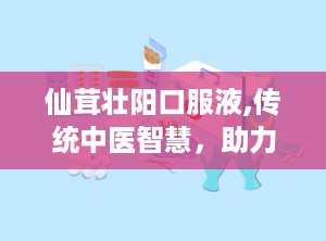 仙茸壮阳口服液,传统中医智慧，助力男性健康养生之道