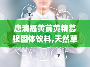 唐清福黄芪黄精葛根固体饮料,天然草本，滋补养生新选择”