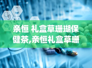 亲恒 礼盒草珊瑚保健茶,亲恒礼盒草珊瑚保健茶，清热解毒，健康生活新选择”