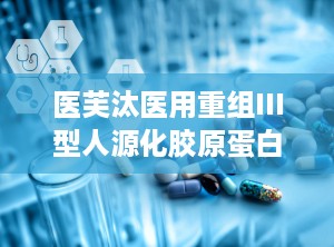 医芙汰医用重组III型人源化胶原蛋白软膏,重组III型人源化胶原蛋白，助力肌肤修复与年轻化