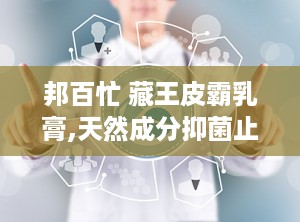 邦百忙 藏王皮霸乳膏,天然成分抑菌止痒，守护您的肌肤健康”