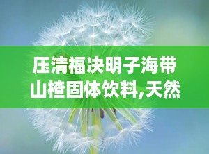 压清福决明子海带山楂固体饮料,天然草本，健康养生新选择”