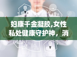 妇康千金凝胶,女性私处健康守护神，消炎止痒，呵护女性私密健康