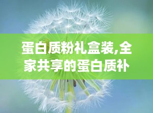 蛋白质粉礼盒装,全家共享的蛋白质补充站