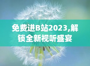 免费进B站2023,解锁全新视听盛宴