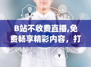 B站不收费直播,免费畅享精彩内容，打造全民娱乐新风尚