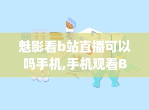 魅影看b站直播可以吗手机,手机观看B站直播的便捷选择