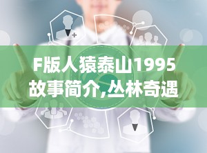 F版人猿泰山1995故事简介,丛林奇遇与身份追寻的冒险之旅