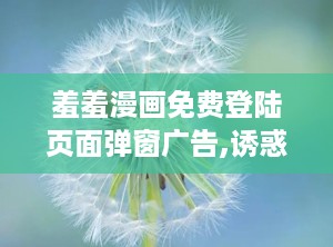 羞羞漫画免费登陆页面弹窗广告,诱惑与风险并存