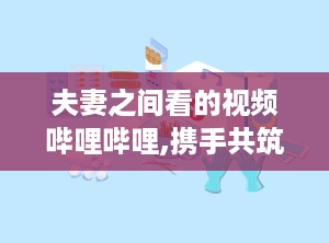 夫妻之间看的视频哔哩哔哩,携手共筑幸福婚姻的甜蜜秘籍