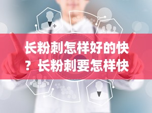 长粉刺怎样好的快？长粉刺要怎样快速消除