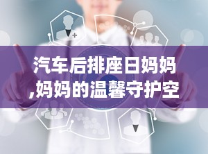汽车后排座日妈妈,妈妈的温馨守护空间