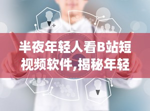 半夜年轻人看B站短视频软件,揭秘年轻人半夜沉迷B站短视频的奥秘