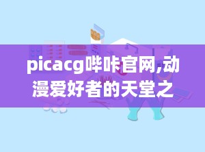 picacg哔咔官网,动漫爱好者的天堂之旅