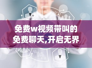 免费w视频带叫的免费聊天,开启无界畅聊新体验