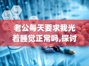 老公每天要求我光着睡觉正常吗,探讨光着睡觉的睡眠习惯