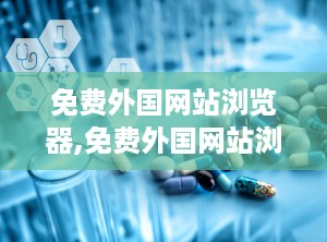 免费外国网站浏览器,免费外国网站浏览器的精选指南