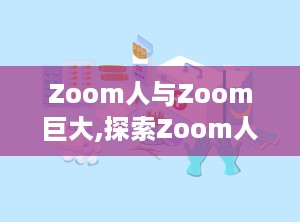 Zoom人与Zoom巨大,探索Zoom人与Zoom巨大的神秘世界