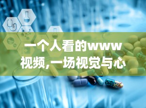 一个人看的www视频,一场视觉与心灵的震撼之旅