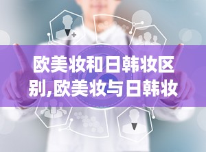 欧美妆和日韩妆区别,欧美妆与日韩妆风格解析与对比