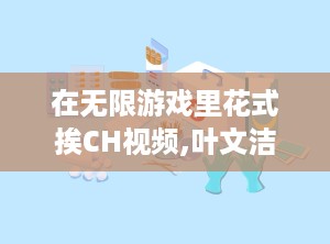 在无限游戏里花式挨CH视频,叶文洁与伊文斯的情感之旅