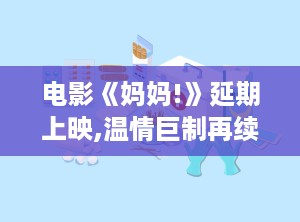 电影《妈妈!》延期上映,温情巨制再续佳话，期待与观众共赴心灵之旅