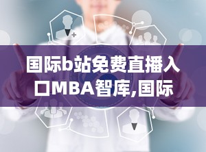 国际b站免费直播入口MBA智库,国际B站免费直播入口揭秘