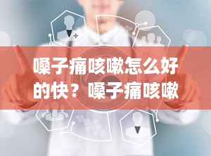嗓子痛咳嗽怎么好的快？嗓子痛咳嗽什么原因