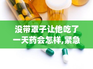没带罩子让他吃了一天药会怎样,紧急避孕药后的身体反应与应对策略
