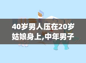 40岁男人压在20岁姑娘身上,中年男子与青春少女的禁忌之恋