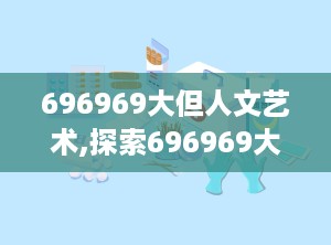 696969大但人文艺术,探索696969大但人文艺术的独特魅力与时代价值